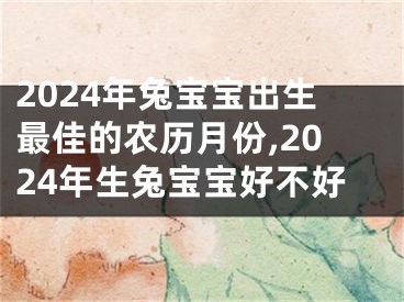 2024年兔宝宝出生最佳的农历月份,2024年生兔宝宝好不好