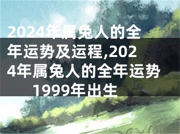 2024年属兔人的全年运势及运程,2024年属兔人的全年运势1999年出生