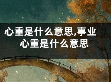 心重是什么意思,事业心重是什么意思