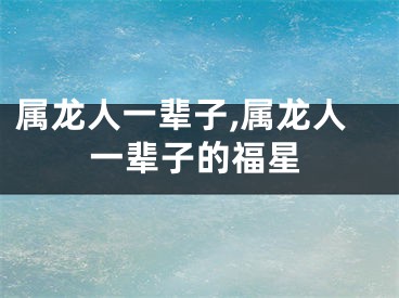 属龙人一辈子,属龙人一辈子的福星