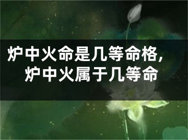 炉中火命是几等命格,炉中火属于几等命