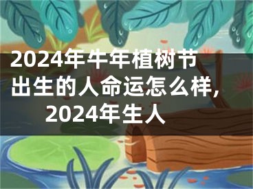 2024年牛年植树节出生的人命运怎么样,2024年生人