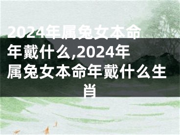 2024年属兔女本命年戴什么,2024年属兔女本命年戴什么生肖