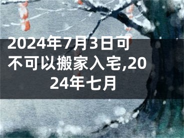 2024年7月3日可不可以搬家入宅,2024年七月