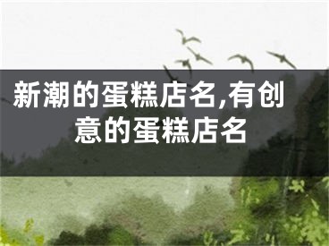 新潮的蛋糕店名,有创意的蛋糕店名