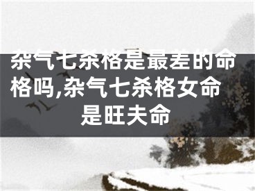 杂气七杀格是最差的命格吗,杂气七杀格女命是旺夫命