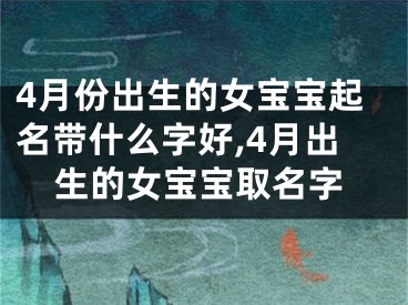 4月份出生的女宝宝起名带什么字好,4月出生的女宝宝取名字