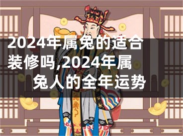 2024年属兔的适合装修吗,2024年属兔人的全年运势