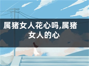 属猪女人花心吗,属猪女人的心