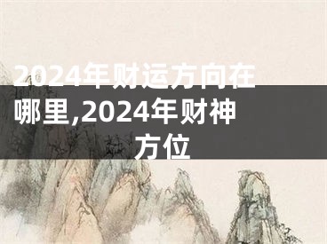 2024年财运方向在哪里,2024年财神方位