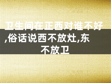 卫生间在正西对谁不好,俗话说西不放灶,东不放卫