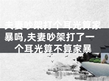 夫妻吵架打个耳光算家暴吗,夫妻吵架打了一个耳光算不算家暴