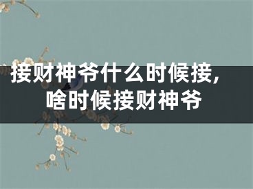 接财神爷什么时候接,啥时候接财神爷