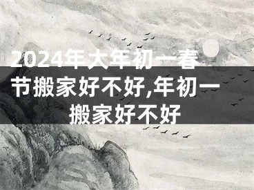 2024年大年初一春节搬家好不好,年初一搬家好不好