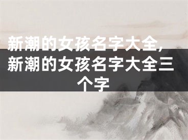 新潮的女孩名字大全,新潮的女孩名字大全三个字