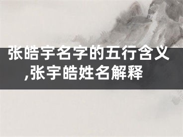 张皓宇名字的五行含义,张宇皓姓名解释