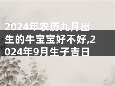 2024年农历九月出生的牛宝宝好不好,2024年9月生子吉日