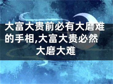 大富大贵前必有大磨难的手相,大富大贵必然大磨大难