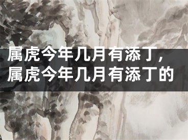 属虎今年几月有添丁,属虎今年几月有添丁的