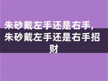 朱砂戴左手还是右手,朱砂戴左手还是右手招财
