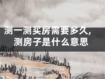 测一测买房需要多久,测房子是什么意思