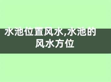 水池位置风水,水池的风水方位