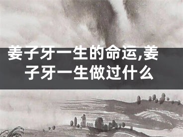 姜子牙一生的命运,姜子牙一生做过什么