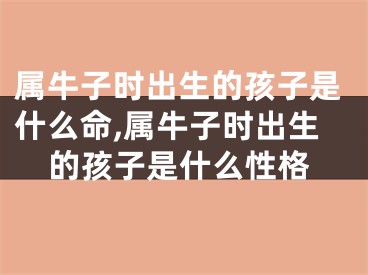 属牛子时出生的孩子是什么命,属牛子时出生的孩子是什么性格