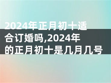 2024年正月初十适合订婚吗,2024年的正月初十是几月几号