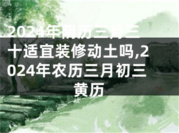 2024年阴历三月三十适宜装修动土吗,2024年农历三月初三黄历