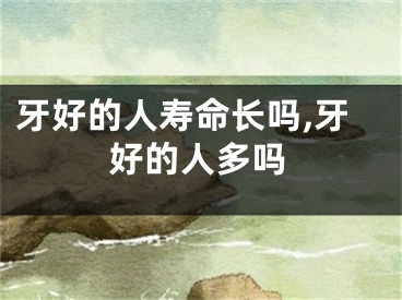 牙好的人寿命长吗,牙好的人多吗