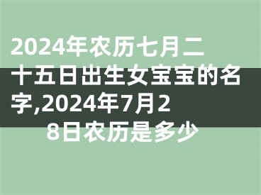 2024年农历七月二十五日出生女宝宝的名字,2024年7月28日农历是多少