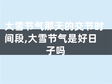 大雪节气那天的交节时间段,大雪节气是好日子吗