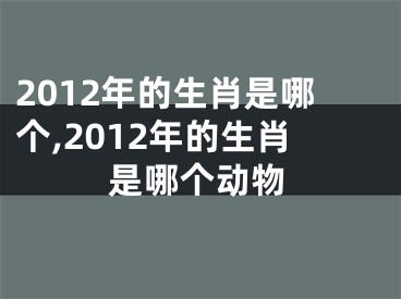 2012年的生肖是哪个,2012年的生肖是哪个动物