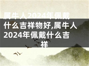 属牛人2024年佩戴什么吉祥物好,属牛人2024年佩戴什么吉祥