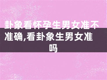 卦象看怀孕生男女准不准确,看卦象生男女准吗