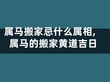 属马搬家忌什么属相,属马的搬家黄道吉日