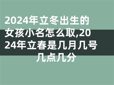 2024年立冬出生的女孩小名怎么取,2024年立春是几月几号几点几分
