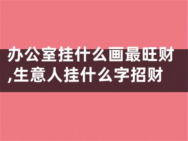办公室挂什么画最旺财,生意人挂什么字招财