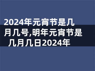 2024年元宵节是几月几号,明年元宵节是几月几日2024年