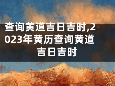 查询黄道吉日吉时,2023年黄历查询黄道吉日吉时