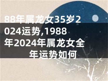 88年属龙女35岁2024运势,1988年2024年属龙女全年运势如何