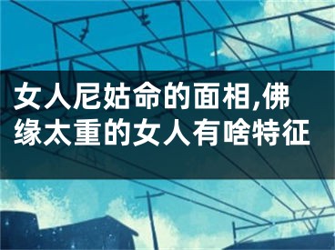 女人尼姑命的面相,佛缘太重的女人有啥特征