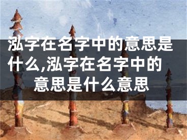 泓字在名字中的意思是什么,泓字在名字中的意思是什么意思