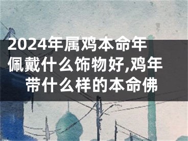 2024年属鸡本命年佩戴什么饰物好,鸡年带什么样的本命佛