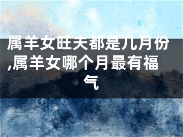 属羊女旺夫都是几月份,属羊女哪个月最有福气