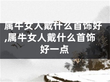 属牛女人戴什么首饰好,属牛女人戴什么首饰好一点