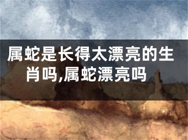 属蛇是长得太漂亮的生肖吗,属蛇漂亮吗