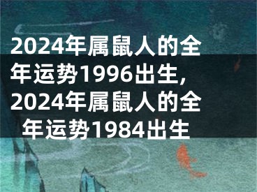 2024年属鼠人的全年运势1996出生,2024年属鼠人的全年运势1984出生