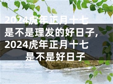 2024虎年正月十七是不是理发的好日子,2024虎年正月十七是不是好日子